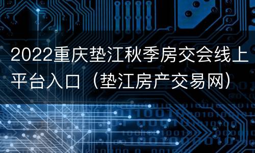 2022重庆垫江秋季房交会线上平台入口（垫江房产交易网）