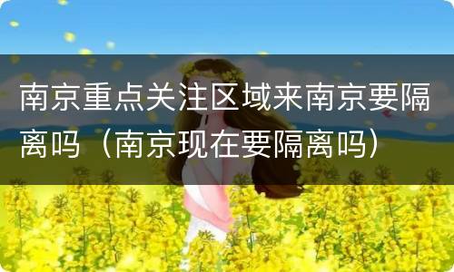 南京重点关注区域来南京要隔离吗（南京现在要隔离吗）
