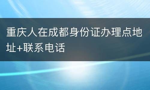 重庆人在成都身份证办理点地址+联系电话