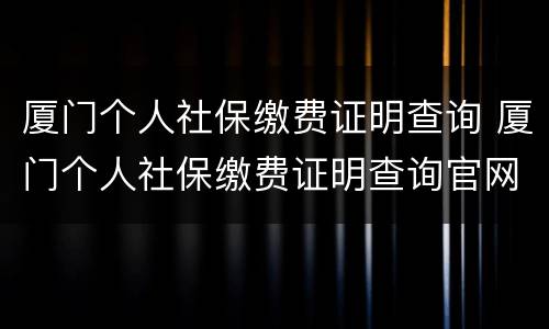 厦门个人社保缴费证明查询 厦门个人社保缴费证明查询官网