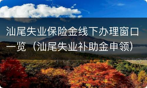 汕尾失业保险金线下办理窗口一览（汕尾失业补助金申领）