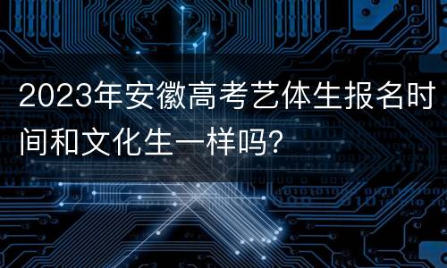 2023年安徽高考艺体生报名时间和文化生一样吗？