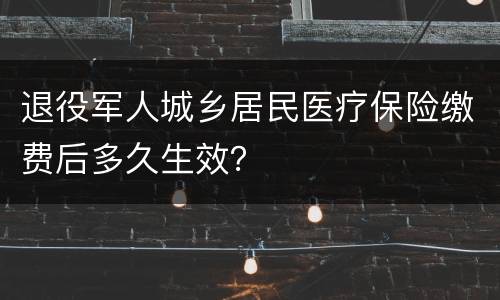 退役军人城乡居民医疗保险缴费后多久生效？