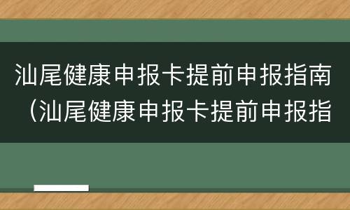 汕尾健康申报卡提前申报指南（汕尾健康申报卡提前申报指南下载）