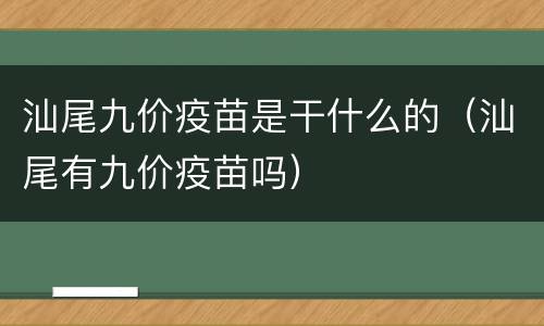 汕尾九价疫苗是干什么的（汕尾有九价疫苗吗）