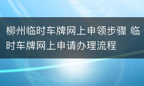 柳州临时车牌网上申领步骤 临时车牌网上申请办理流程