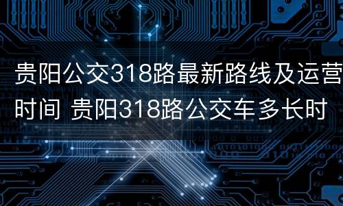 贵阳公交318路最新路线及运营时间 贵阳318路公交车多长时间一