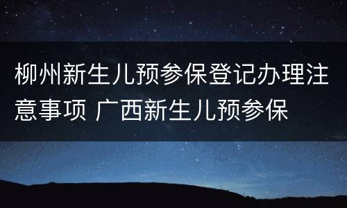 柳州新生儿预参保登记办理注意事项 广西新生儿预参保