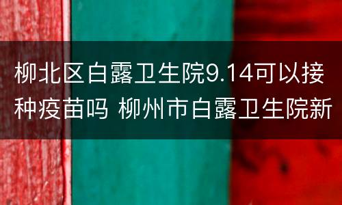 柳北区白露卫生院9.14可以接种疫苗吗 柳州市白露卫生院新冠疫苗预约