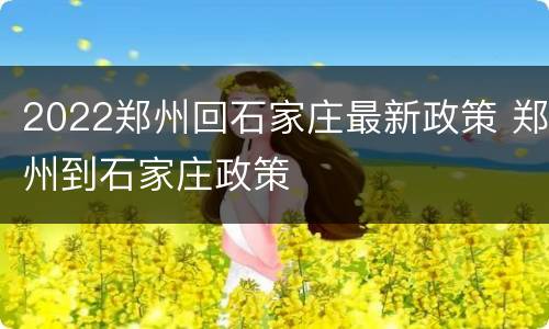 2022郑州回石家庄最新政策 郑州到石家庄政策