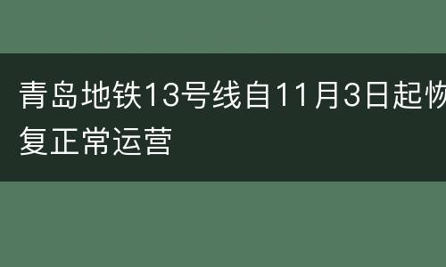 青岛地铁13号线自11月3日起恢复正常运营