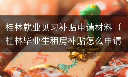 桂林就业见习补贴申请材料（桂林毕业生租房补贴怎么申请）