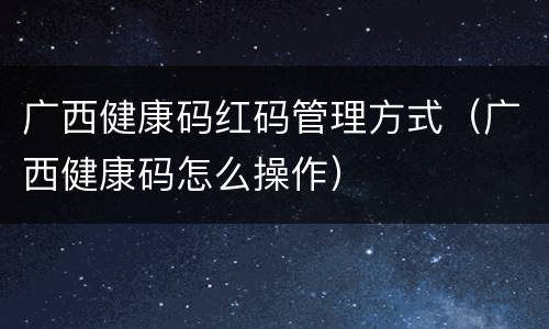 广西健康码红码管理方式（广西健康码怎么操作）