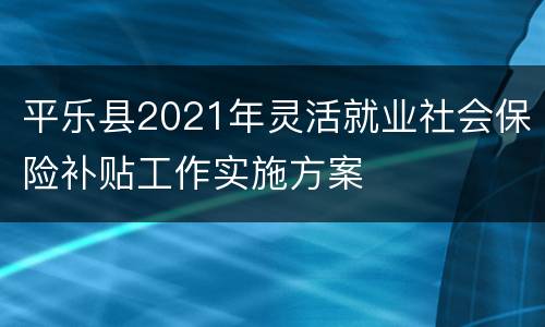 平乐县2021年灵活就业社会保险补贴工作实施方案