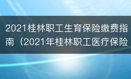2021桂林职工生育保险缴费指南（2021年桂林职工医疗保险缴费标准）