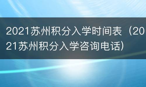 2021苏州积分入学时间表（2021苏州积分入学咨询电话）