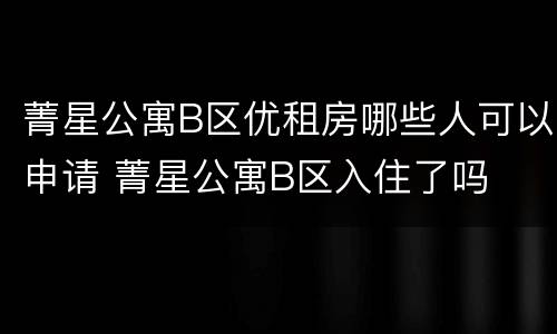 菁星公寓B区优租房哪些人可以申请 菁星公寓B区入住了吗