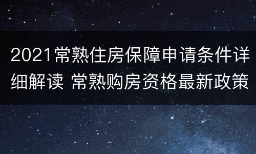 2021常熟住房保障申请条件详细解读 常熟购房资格最新政策2021