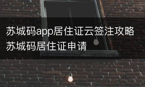 苏城码app居住证云签注攻略 苏城码居住证申请