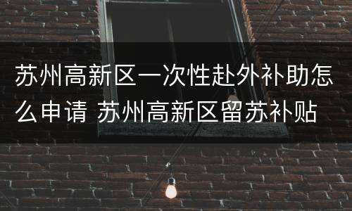 苏州高新区一次性赴外补助怎么申请 苏州高新区留苏补贴