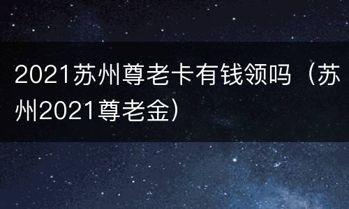 2021苏州尊老卡有钱领吗（苏州2021尊老金）