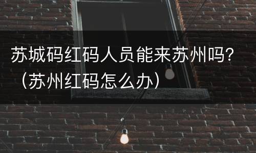 苏城码红码人员能来苏州吗？（苏州红码怎么办）