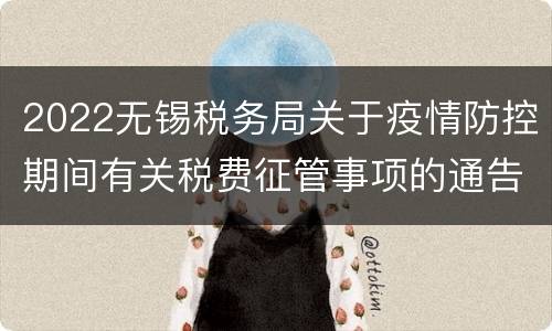 2022无锡税务局关于疫情防控期间有关税费征管事项的通告