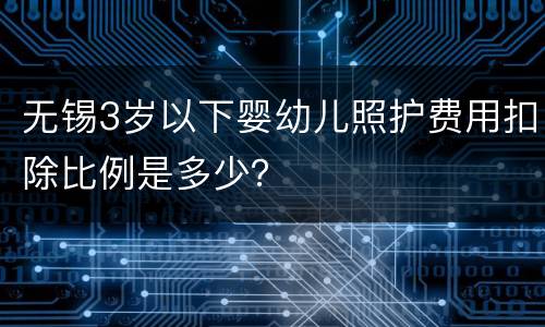 无锡3岁以下婴幼儿照护费用扣除比例是多少？
