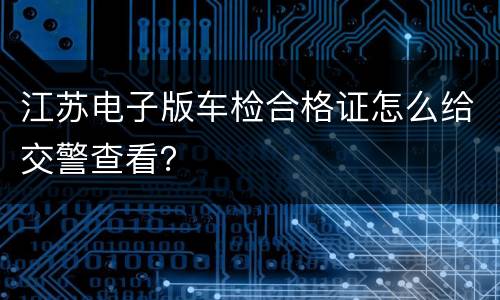 江苏电子版车检合格证怎么给交警查看？