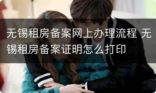 无锡租房备案网上办理流程 无锡租房备案证明怎么打印