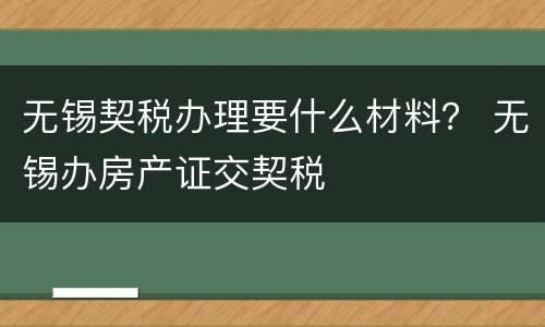 无锡契税办理要什么材料？ 无锡办房产证交契税