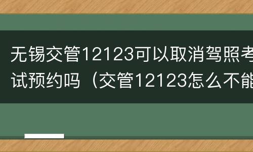无锡交管12123可以取消驾照考试预约吗（交管12123怎么不能取消考试预约）