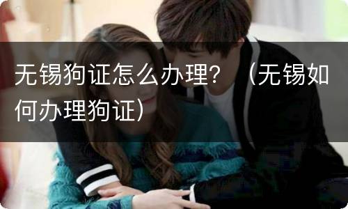 无锡狗证怎么办理？（无锡如何办理狗证）