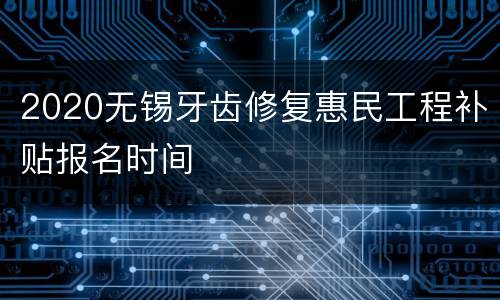 2020无锡牙齿修复惠民工程补贴报名时间