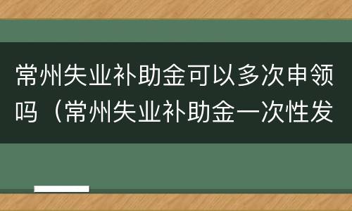 常州失业补助金可以多次申领吗（常州失业补助金一次性发放吗）