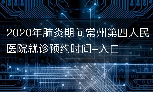 2020年肺炎期间常州第四人民医院就诊预约时间+入口