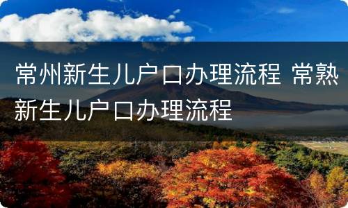 常州新生儿户口办理流程 常熟新生儿户口办理流程