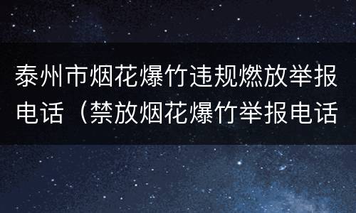 泰州市烟花爆竹违规燃放举报电话（禁放烟花爆竹举报电话）