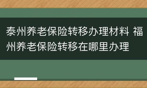 泰州养老保险转移办理材料 福州养老保险转移在哪里办理