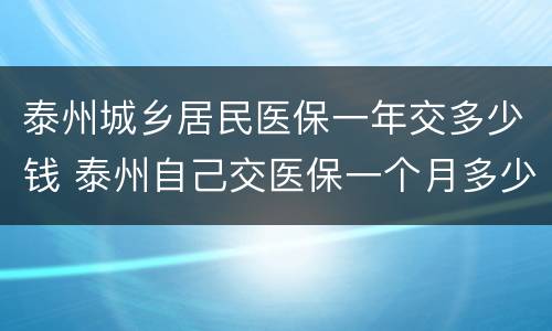 泰州城乡居民医保一年交多少钱 泰州自己交医保一个月多少钱一个月