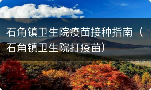 石角镇卫生院疫苗接种指南（石角镇卫生院打疫苗）