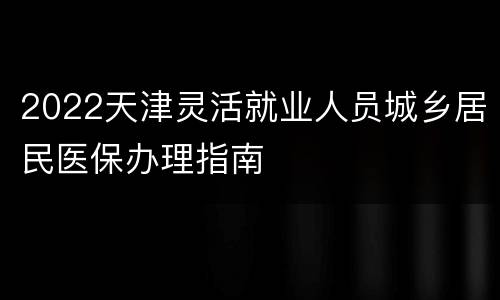 2022天津灵活就业人员城乡居民医保办理指南