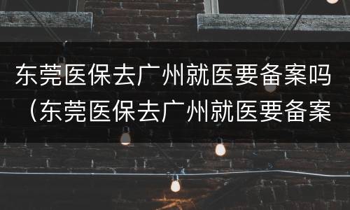 东莞医保去广州就医要备案吗（东莞医保去广州就医要备案吗要多久）