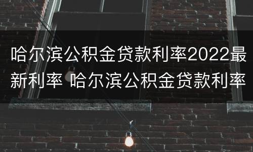哈尔滨公积金贷款利率2022最新利率 哈尔滨公积金贷款利率2022最新利率是多少