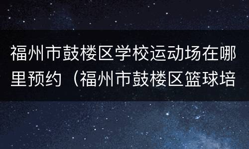 福州市鼓楼区学校运动场在哪里预约（福州市鼓楼区篮球培训中心）