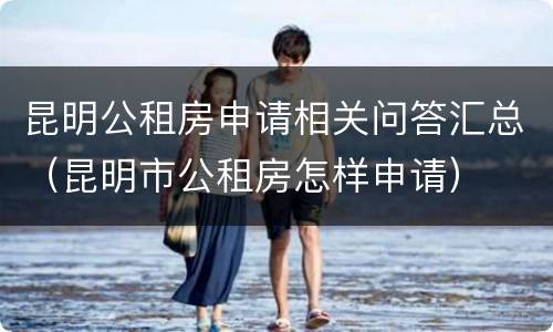 昆明公租房申请相关问答汇总（昆明市公租房怎样申请）