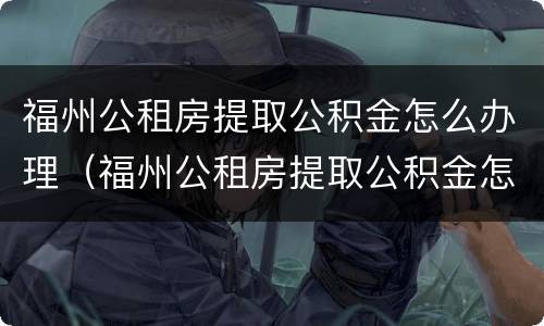 福州公租房提取公积金怎么办理（福州公租房提取公积金怎么办理的）