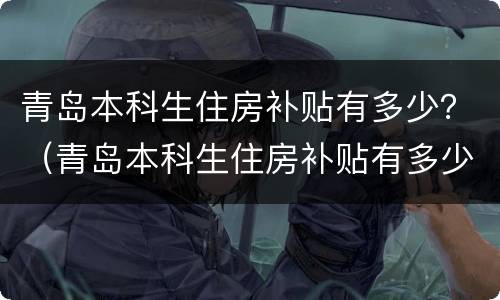 青岛本科生住房补贴有多少？（青岛本科生住房补贴有多少元）