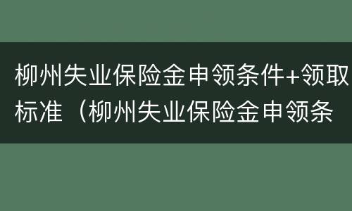 柳州失业保险金申领条件+领取标准（柳州失业保险金申领条件 领取标准是什么）