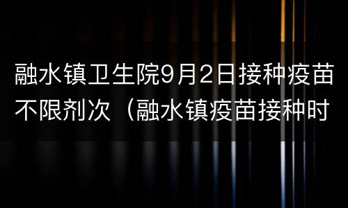 融水镇卫生院9月2日接种疫苗不限剂次（融水镇疫苗接种时间安排）